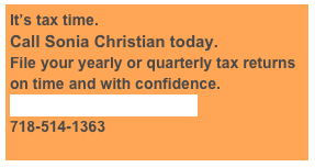 It’s tax time.  
Call Sonia Christian today. 
File your yearly or quarterly tax returns on time and with confidence.   Sonia@schristiantax.com 718-514-1363